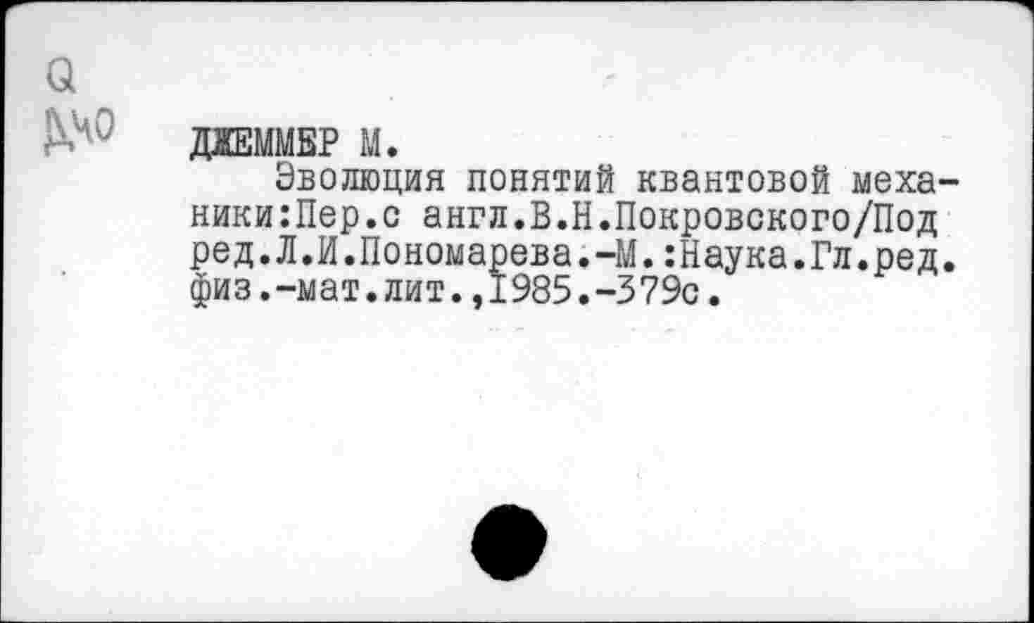 ﻿даммвр м.
Эволюция понятий квантовой механики :Пер. с англ.В.Н.Покровского/Под ред.Л.И.Пономарева.-М.:Наука.Гл.ред. физ.-мат.лит.,1985.-379с.